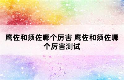 鹰佐和须佐哪个厉害 鹰佐和须佐哪个厉害测试